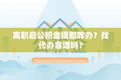 汝阳离职后公积金提取咋办？找代办靠谱吗？