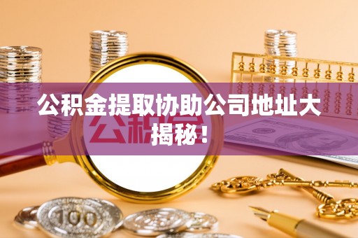 汝阳公积金提取协助公司地址大揭秘！