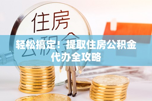 汝阳轻松搞定！提取住房公积金代办全攻略