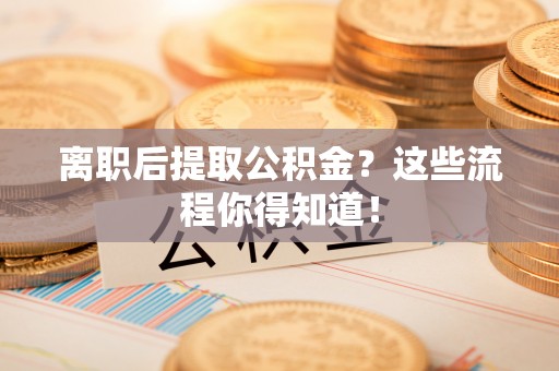 汝阳离职后提取公积金？这些流程你得知道！