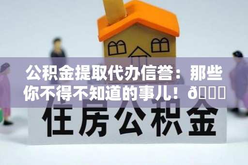 汝阳公积金提取代办信誉：那些你不得不知道的事儿！😎
