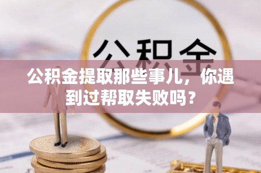 汝阳公积金提取那些事儿，你遇到过帮取失败吗？