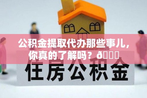 汝阳公积金提取代办那些事儿，你真的了解吗？😎