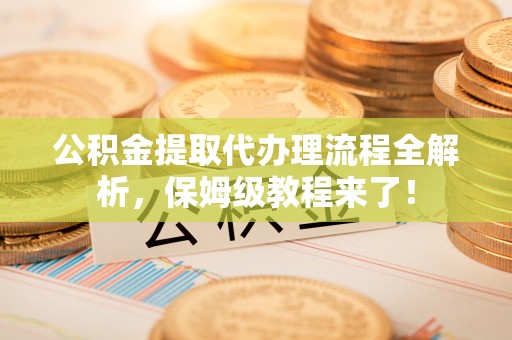 汝阳公积金提取代办理流程全解析，保姆级教程来了！