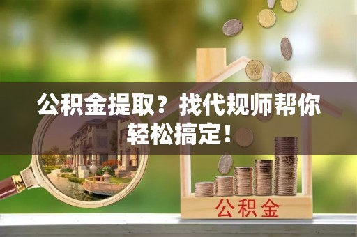 汝阳公积金提取？找代规师帮你轻松搞定！