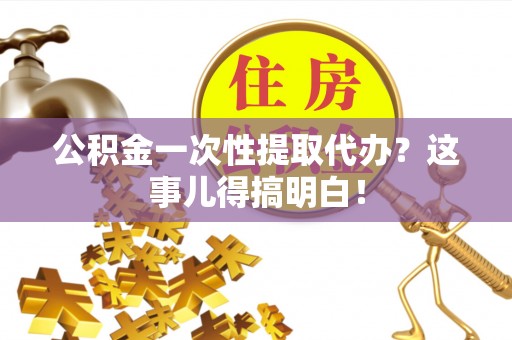 汝阳公积金一次性提取代办？这事儿得搞明白！