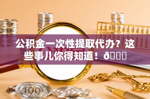 汝阳公积金一次性提取代办？这些事儿你得知道！😎
