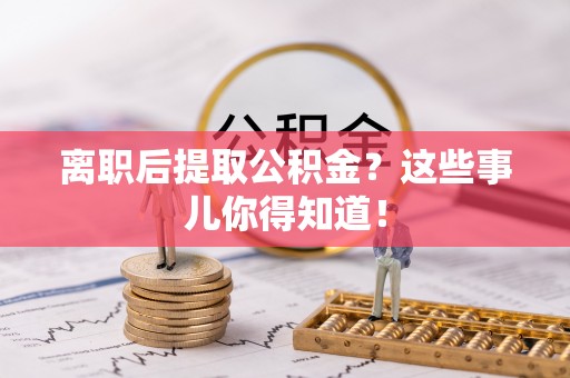 汝阳离职后提取公积金？这些事儿你得知道！