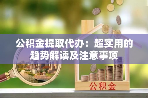 汝阳公积金提取代办：超实用的趋势解读及注意事项