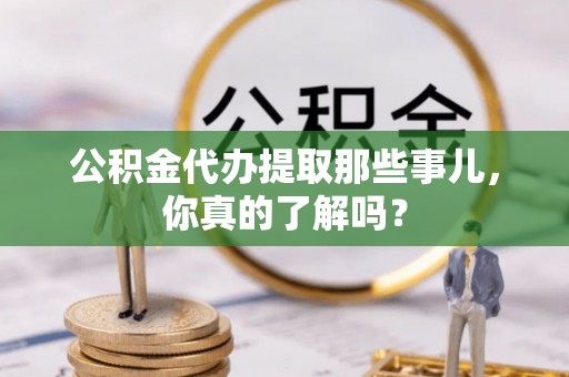 汝阳公积金代办提取那些事儿，你真的了解吗？