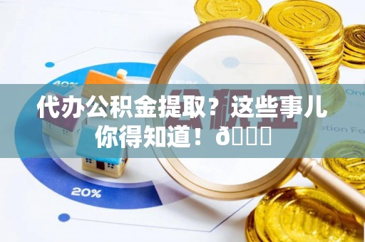 汝阳代办公积金提取？这些事儿你得知道！😎