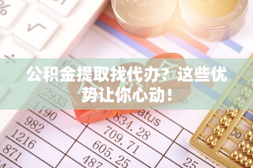 汝阳公积金提取找代办？这些优势让你心动！