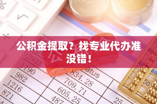 汝阳公积金提取？找专业代办准没错！