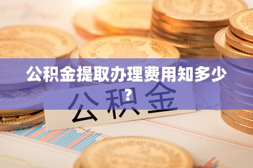 汝阳公积金提取办理费用知多少？