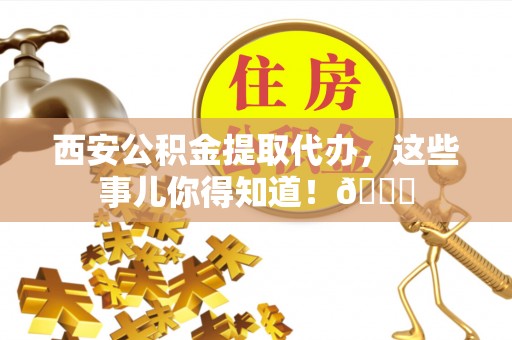 汝阳西安公积金提取代办，这些事儿你得知道！😎