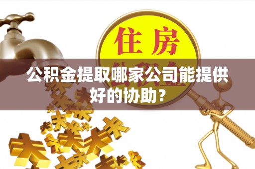 汝阳公积金提取哪家公司能提供好的协助？