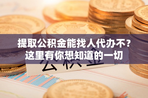汝阳提取公积金能找人代办不？这里有你想知道的一切