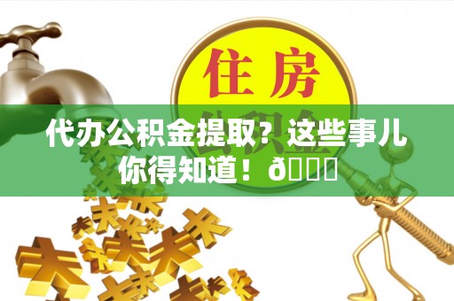 汝阳代办公积金提取？这些事儿你得知道！😎
