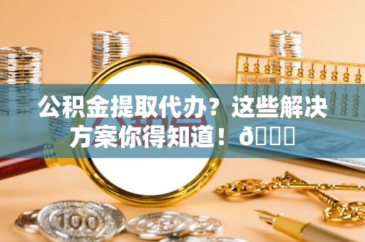汝阳公积金提取代办？这些解决方案你得知道！😎