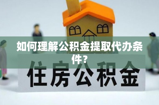 汝阳如何理解公积金提取代办条件？