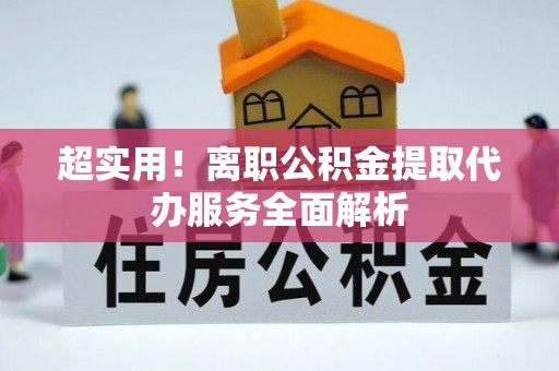 汝阳超实用！离职公积金提取代办服务全面解析