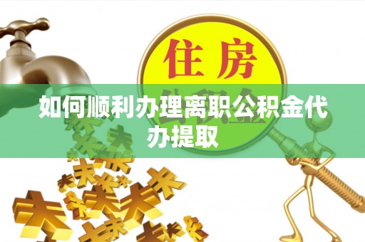汝阳如何顺利办理离职公积金代办提取