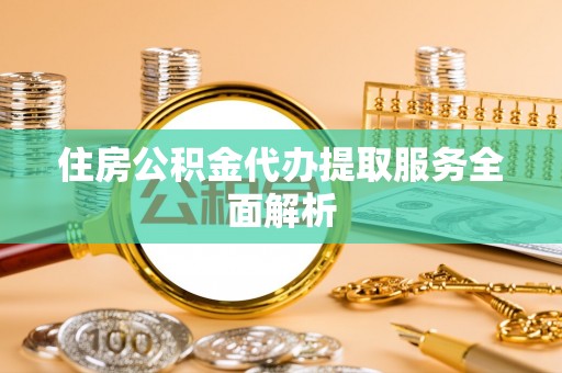 汝阳住房公积金代办提取服务全面解析